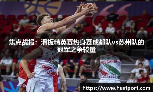 焦点战报：滑板精英赛热身赛成都队vs苏州队的冠军之争较量