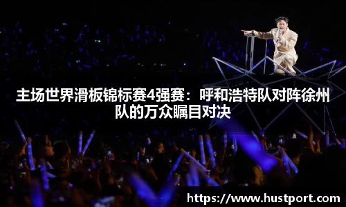 主场世界滑板锦标赛4强赛：呼和浩特队对阵徐州队的万众瞩目对决