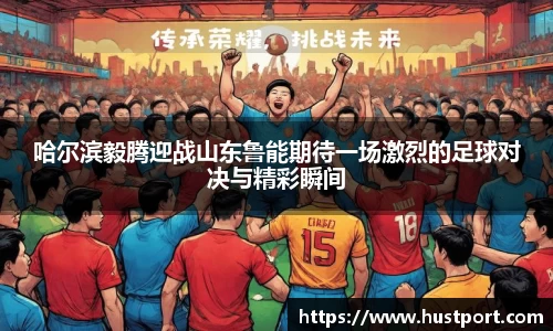 哈尔滨毅腾迎战山东鲁能期待一场激烈的足球对决与精彩瞬间
