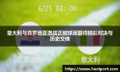意大利与克罗地亚激战正酣球迷期待精彩对决与历史交锋